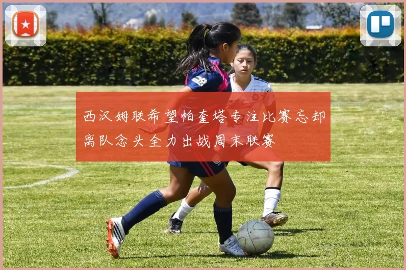 西汉姆联希望帕奎塔专注比赛忘却离队念头全力出战周末联赛