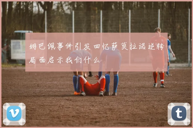 姆巴佩事件引发回忆萨莫拉诺逆转局面启示我们什么