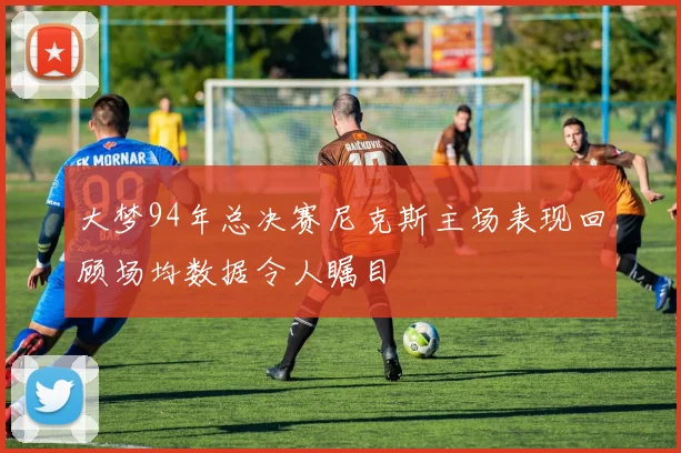 大梦94年总决赛尼克斯主场表现回顾场均数据令人瞩目