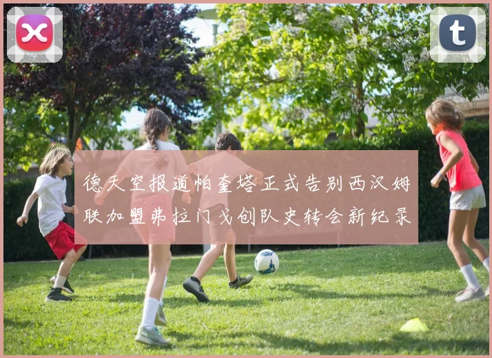 德天空报道帕奎塔正式告别西汉姆联加盟弗拉门戈创队史转会新纪录