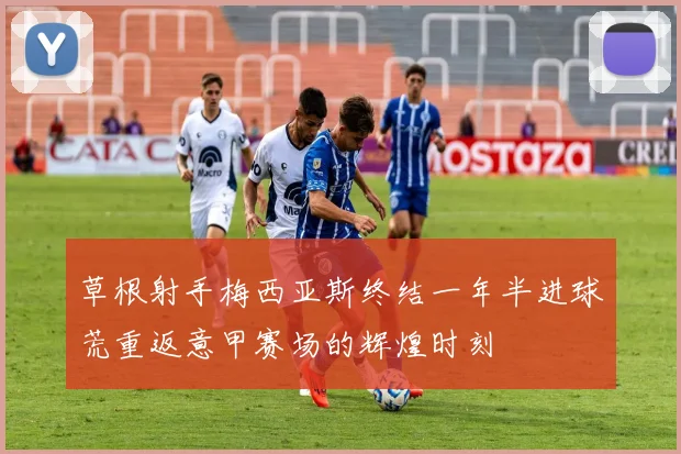 草根射手梅西亚斯终结一年半进球荒重返意甲赛场的辉煌时刻