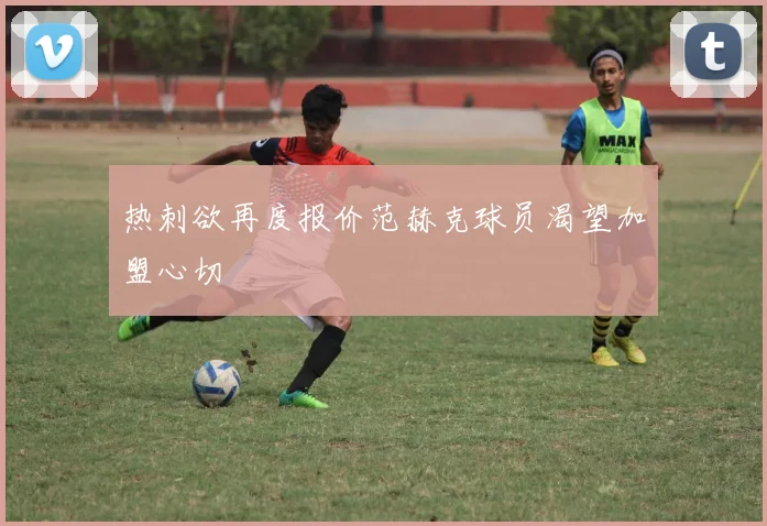 热刺欲再度报价范赫克球员渴望加盟心切