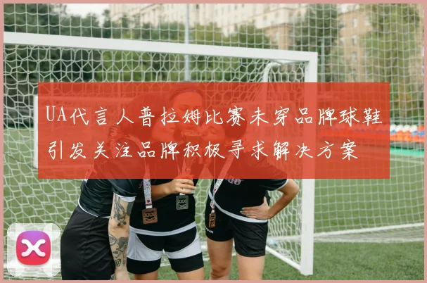 UA代言人普拉姆比赛未穿品牌球鞋引发关注品牌积极寻求解决方案