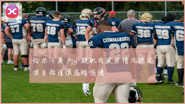 恰尔汗奥卢小腿肌肉疲劳情况稳定俱乐部谨慎应对伤情