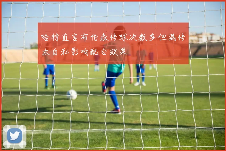 哈特直言布伦森传球次数多但漏传太自私影响配合效果