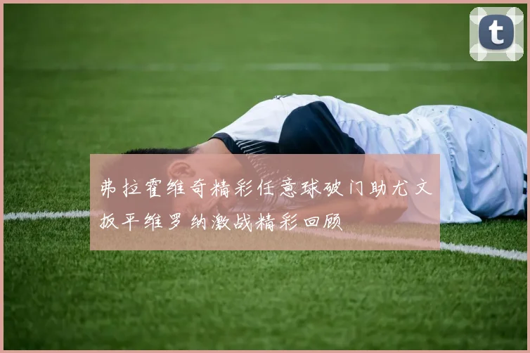 弗拉霍维奇精彩任意球破门助尤文扳平维罗纳激战精彩回顾