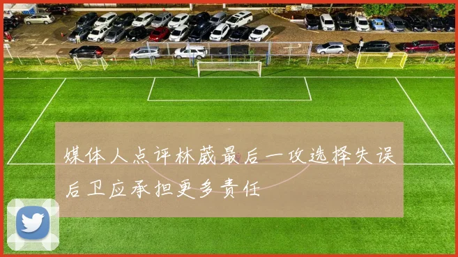 媒体人点评林葳最后一攻选择失误后卫应承担更多责任