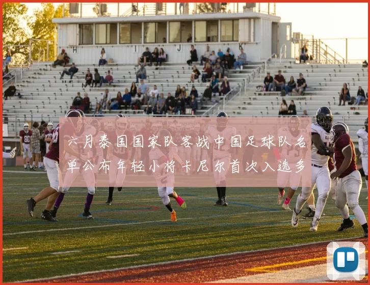 六月泰国国家队客战中国足球队名单公布年轻小将卡尼尔首次入选多名经验丰富老将随队出征