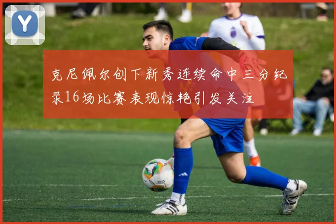 克尼佩尔创下新秀连续命中三分纪录16场比赛表现惊艳引发关注