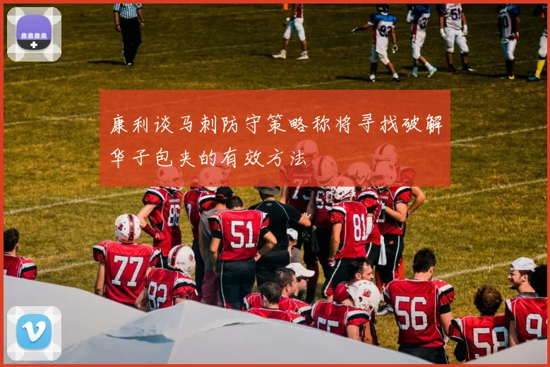 康利谈马刺防守策略称将寻找破解华子包夹的有效方法