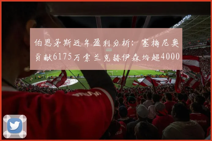 伯恩茅斯近年盈利分析：塞梅尼奥贡献6175万索兰克赫伊森均超4000万
