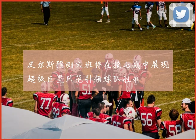 皮尔斯预测文班将在抢七战中展现超级巨星风范引领球队胜利