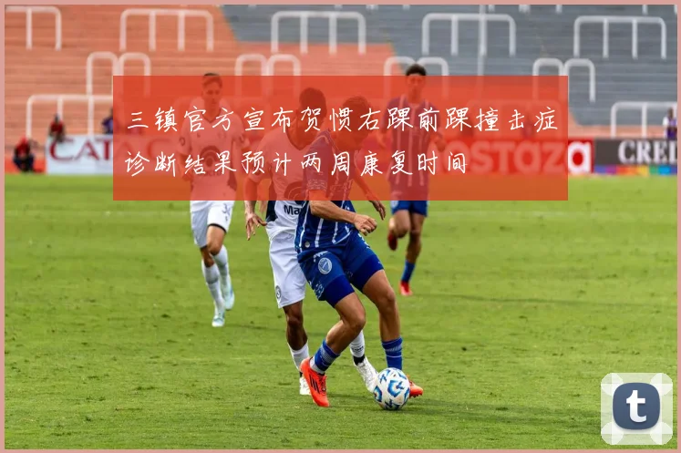 三镇官方宣布贺惯右踝前踝撞击症诊断结果预计两周康复时间