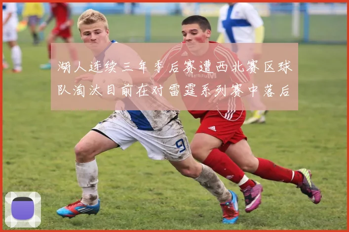 湖人连续三年季后赛遭西北赛区球队淘汰目前在对雷霆系列赛中落后0-3