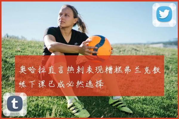 奥哈拉直言热刺表现糟糕弗兰克教练下课已成必然选择