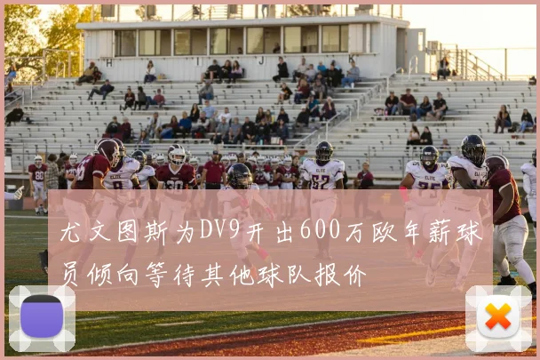 尤文图斯为DV9开出600万欧年薪球员倾向等待其他球队报价