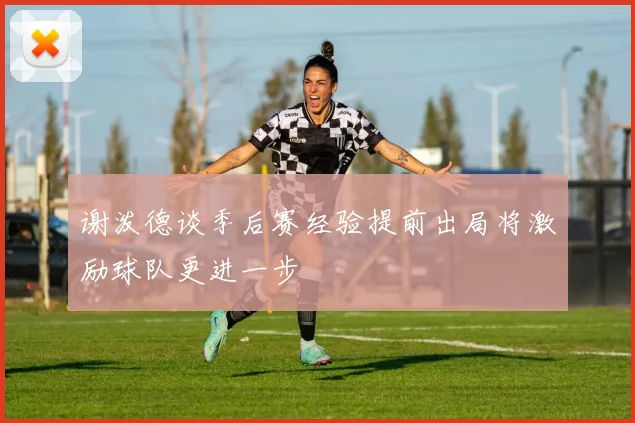 谢泼德谈季后赛经验提前出局将激励球队更进一步
