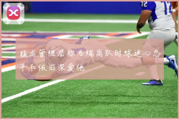 猛龙管理层称洛瑞离队时球迷心态平和依旧深爱他